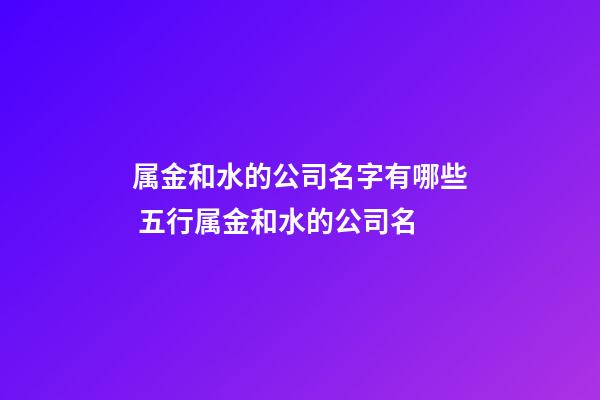 属金和水的公司名字有哪些 五行属金和水的公司名-第1张-公司起名-玄机派